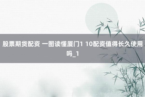 股票期货配资 一图读懂厦门1 10配资值得长久使用吗_1