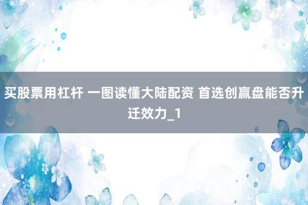 买股票用杠杆 一图读懂大陆配资 首选创赢盘能否升迁效力_1