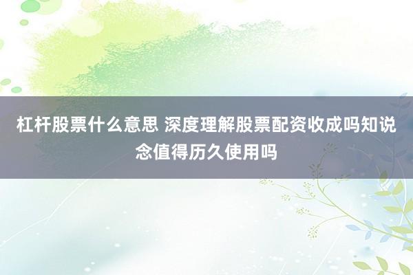 杠杆股票什么意思 深度理解股票配资收成吗知说念值得历久使用吗
