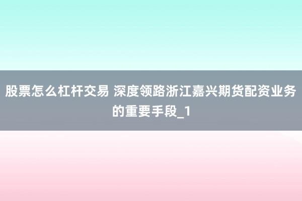 股票怎么杠杆交易 深度领路浙江嘉兴期货配资业务的重要手段_1