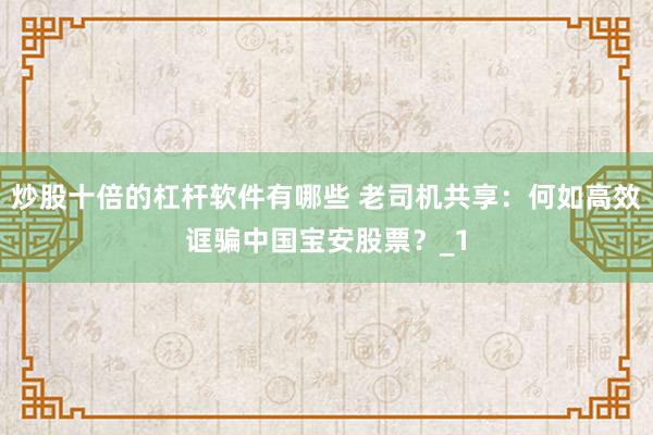 炒股十倍的杠杆软件有哪些 老司机共享:何如高效诓骗中国宝安股票?_1