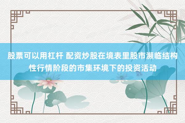 股票可以用杠杆 配资炒股在境表里股市濒临结构性行情阶段的市集环境下的投资活动