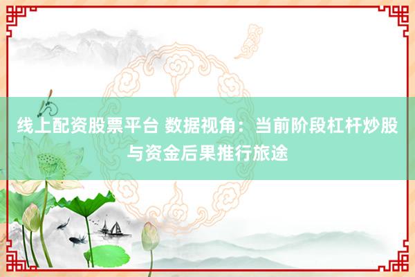 线上配资股票平台 数据视角：当前阶段杠杆炒股与资金后果推行旅途
