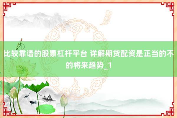 比较靠谱的股票杠杆平台 详解期货配资是正当的不的将来趋势_1