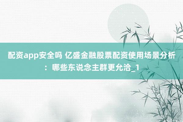 配资app安全吗 亿盛金融股票配资使用场景分析:哪些东说念主群更允洽_1
