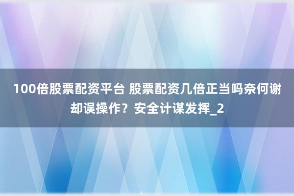 100倍股票配资平台 股票配资几倍正当吗奈何谢却误操作？安全计谋发挥_2