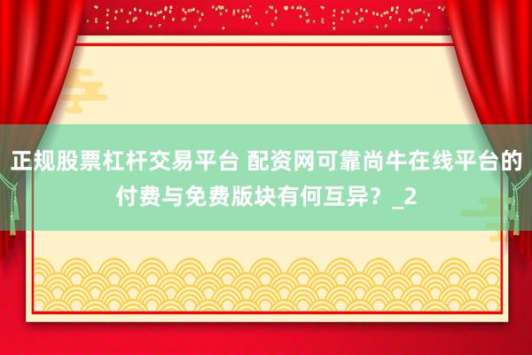 正规股票杠杆交易平台 配资网可靠尚牛在线平台的付费与免费版块有何互异？_2