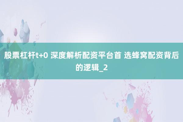 股票杠杆t+0 深度解析配资平台首 选蜂窝配资背后的逻辑_2