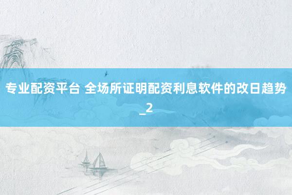 专业配资平台 全场所证明配资利息软件的改日趋势_2