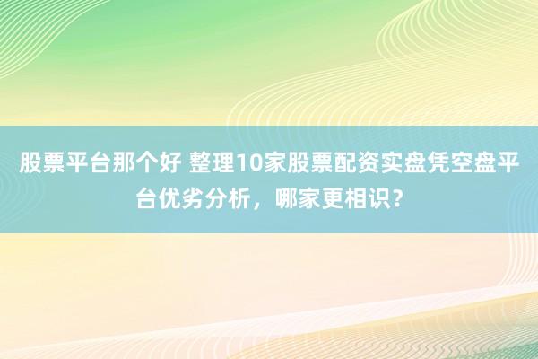 股票平台那个好 整理10家股票配资实盘凭空盘平台优劣分析,哪家更相识?