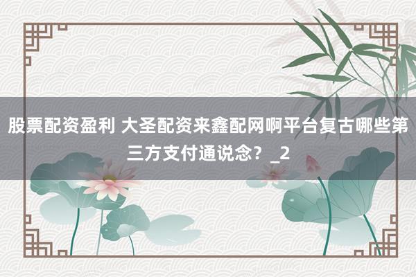 股票配资盈利 大圣配资来鑫配网啊平台复古哪些第三方支付通说念？_2