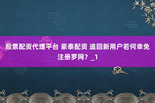 股票配资代理平台 豪泰配资 追回新用户若何幸免注册罗网？_1