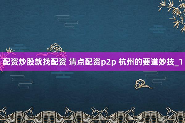 配资炒股就找配资 清点配资p2p 杭州的要道妙技_1