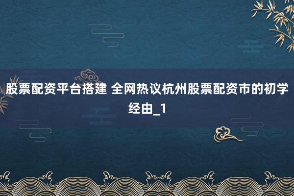 股票配资平台搭建 全网热议杭州股票配资市的初学经由_1
