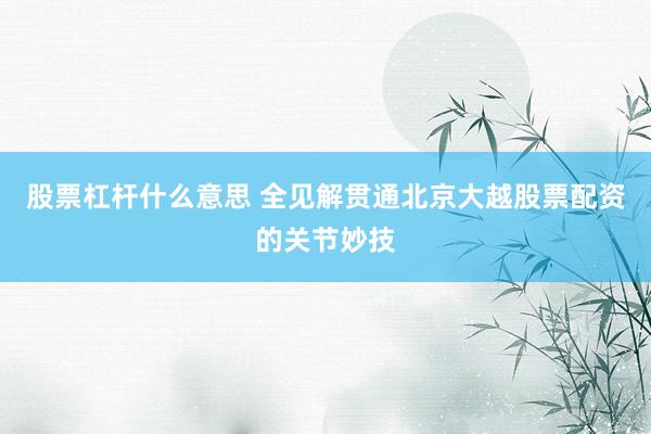 股票杠杆什么意思 全见解贯通北京大越股票配资的关节妙技